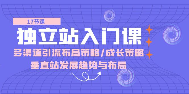 （10549期）独立站 入门课：多渠道 引流布局策略/成长策略/垂直站发展趋势与布局-iTZL项目网