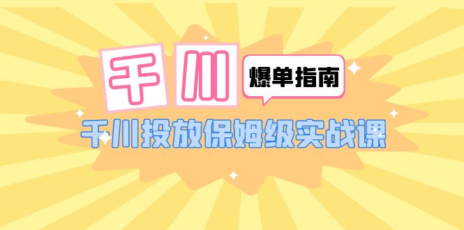 （6151期）千川-爆单实战指南：千川投放保姆级实战课（22节课时）-iTZL项目网