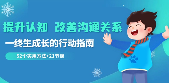 （8838期）提升认知 改善沟通关系，一终生成长的行动指南  52个实用方法+21节课-iTZL项目网