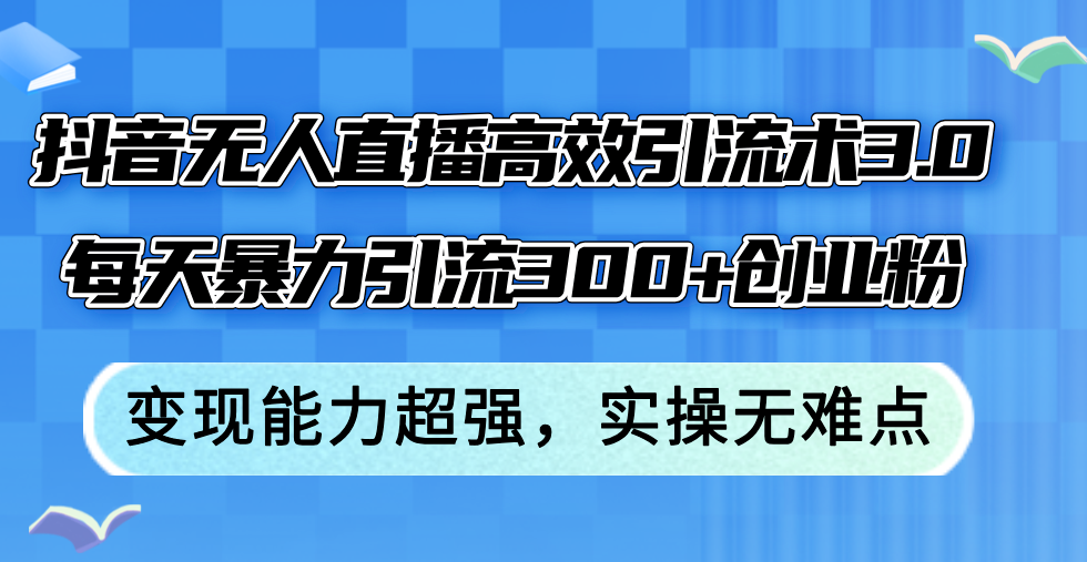 （12343期）抖音无人直播高效引流术3.0，每天暴力引流300+创业粉，变现能力超强，…-iTZL项目网