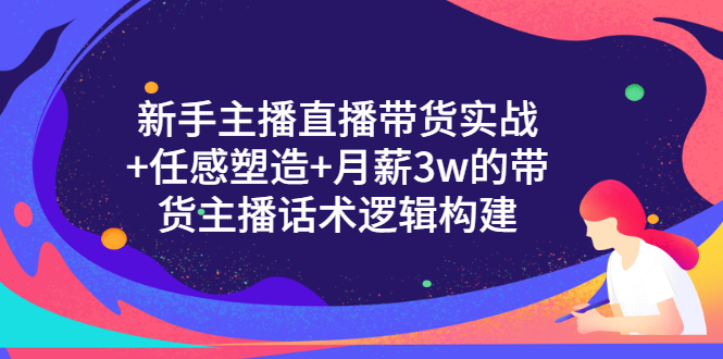 （3082期）新手主播直播带货实战+信任感塑造+月薪3w的带货主播话术逻辑构建-iTZL项目网