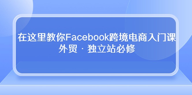 （10259期）在这里教你Facebook跨境电商入门课，外贸·独立站必修-iTZL项目网