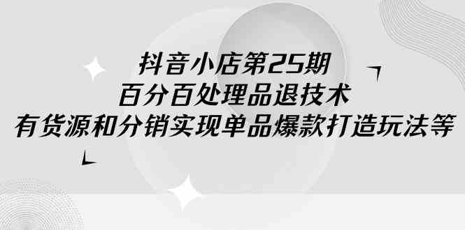 （9255期）抖音小店-第25期，百分百处理品退技术，有货源和分销实现单品爆款打造玩法-iTZL项目网