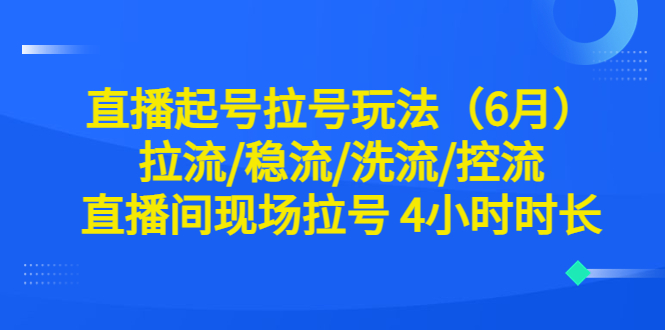 （6362期）直播起号拉号玩法（6月）拉流/稳流/洗流/控流 直播间现场拉号 4小时时长-iTZL项目网