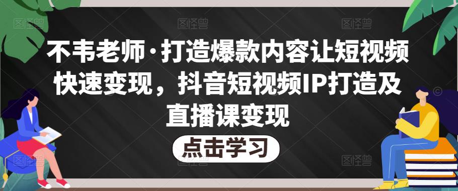 不韦老师·打造爆款内容让短视频快速变现，抖音短视频IP打造及直播课变现（无冒泡水印）-iTZL项目网