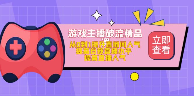 （4892期）游戏主播破流精品课，从0到1提升直播间人气 提高自我直播水平 提高直播人气-iTZL项目网