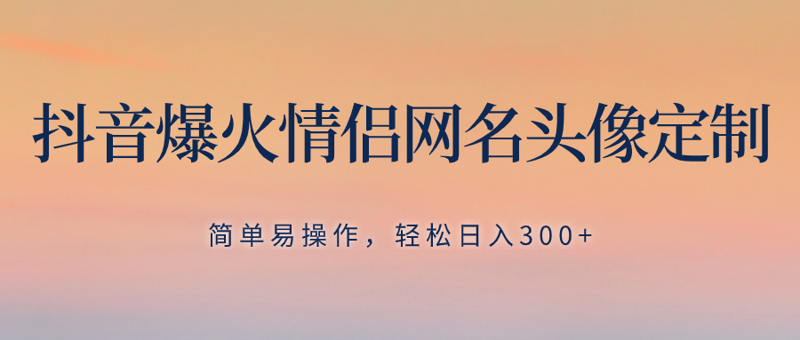 （8126期）抖音爆火情侣网名头像定制，简单易操作，轻松日入300+，无需养号-iTZL项目网