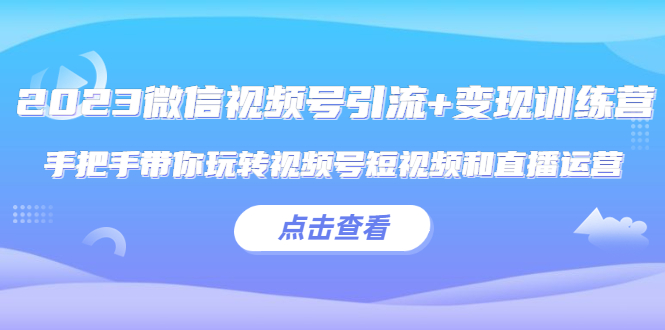 （5548期）2023微信视频号引流+变现训练营：手把手带你玩转视频号短视频和直播运营!-iTZL项目网