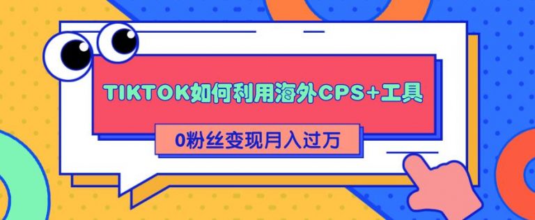 （1841期）详细解析TIKTOK如何利用海外CPS+工具0粉丝轻松变现月入10000+-iTZL项目网