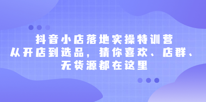 （2175期）抖音小店落地实操特训营，从开店到选品，猜你喜欢、店群、无货源都在这里-iTZL项目网