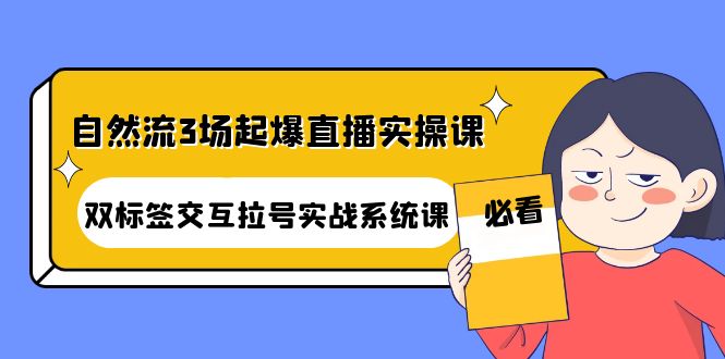 （4162期）自然流3场起爆直播实操课：双标签交互拉号实战系统课-iTZL项目网