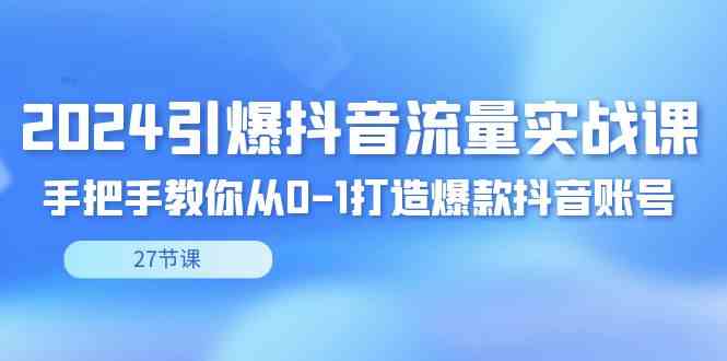 （8951期）2024引爆·抖音流量实战课，手把手教你从0-1打造爆款抖音账号（27节）-iTZL项目网