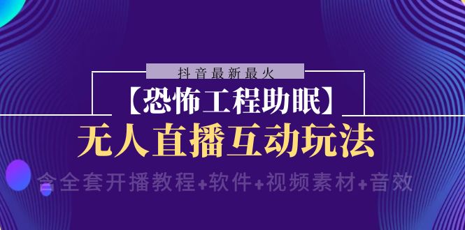 （8259期）抖音最新最火【恐怖工程助眠】无人直播互动玩法（含全套开播教程+软件+…-iTZL项目网