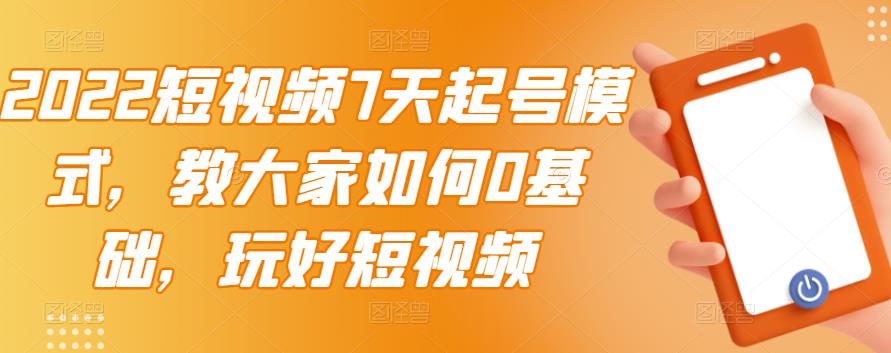 （2984期）2022短视频7天起号模式，教大家如何0基础，玩好短视频【视频教程】无水印-iTZL项目网