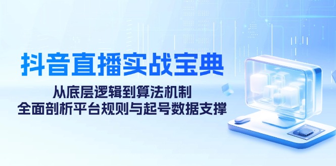 （12880期）抖音直播实战宝典：从底层逻辑到算法机制，全面剖析平台规则与起号数据…-iTZL项目网