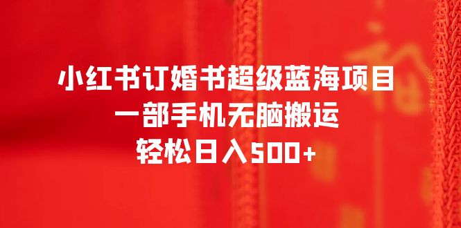 （6438期）小红书订婚书超级蓝海项目，一部手机无脑搬运，轻松日入500+-iTZL项目网