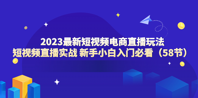 （6006期）2023最新短视频电商直播玩法课 短视频直播实战 新手小白入门必看（58节）-iTZL项目网