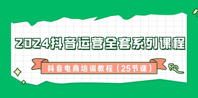 （8864期）2024抖音运营全套系列课程-抖音电商培训教程（25节课）-iTZL项目网