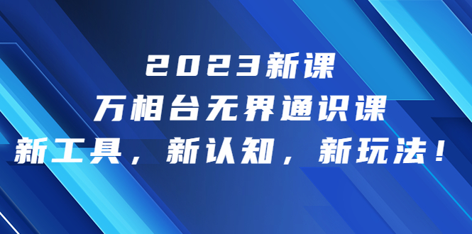 （6787期）2023新课·万相台·无界通识课，新工具，新认知，新玩法！-iTZL项目网