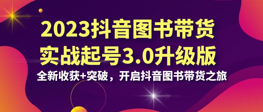 （6889期）2023抖音 图书带货实战起号3.0升级版：全新收获+突破，开启抖音图书带货…-iTZL项目网