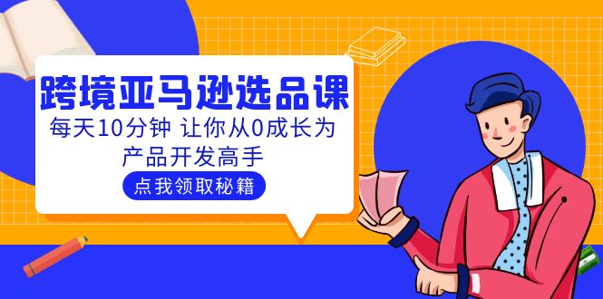 （5776期）聪明人都在学的跨境亚马逊选品课：每天10分钟 让你从0成长为产品开发高手-iTZL项目网