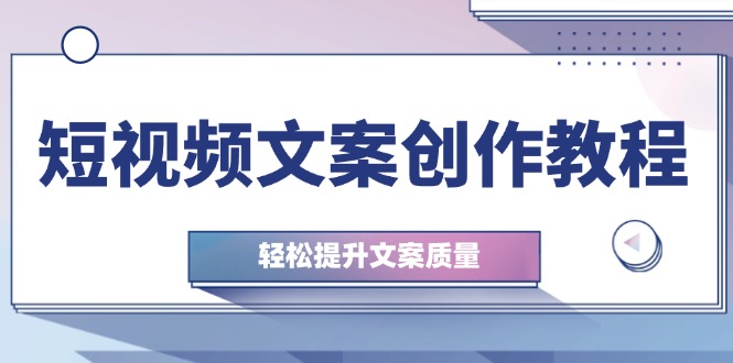 （12900期）短视频文案创作教程：从钉子思维到实操结构整改，轻松提升文案质量-iTZL项目网