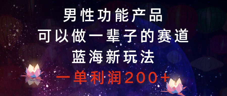 （8354期）男性功能产品，可以做一辈子的赛道，蓝海新玩法，一单利润200+-iTZL项目网