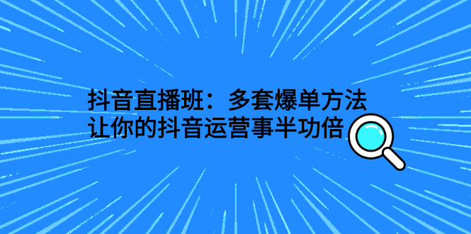 （2639期）抖音直播班：多套爆单方法，让你的抖音运营事半功倍-iTZL项目网