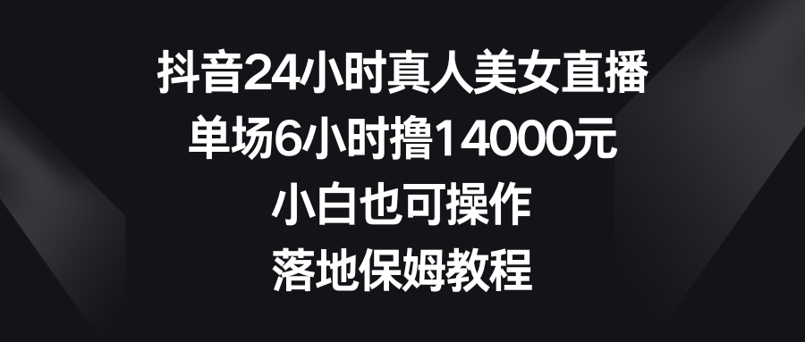 （8644期）抖音24小时真人美女直播，单场6小时撸14000元，小白也可操作，落地保姆教程-iTZL项目网