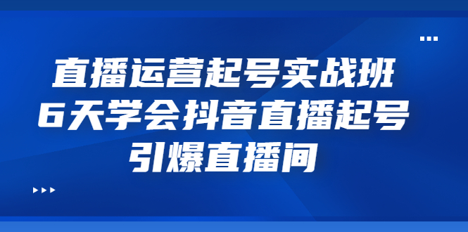 （3046期）直播运营起号实战班，6天学会抖音直播起号，引爆直播间-iTZL项目网