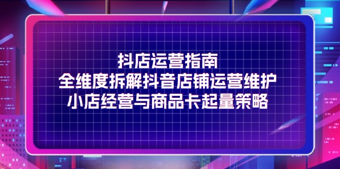 （11799期）抖店运营指南，全维度拆解抖音店铺运营维护，小店经营与商品卡起量策略-iTZL项目网