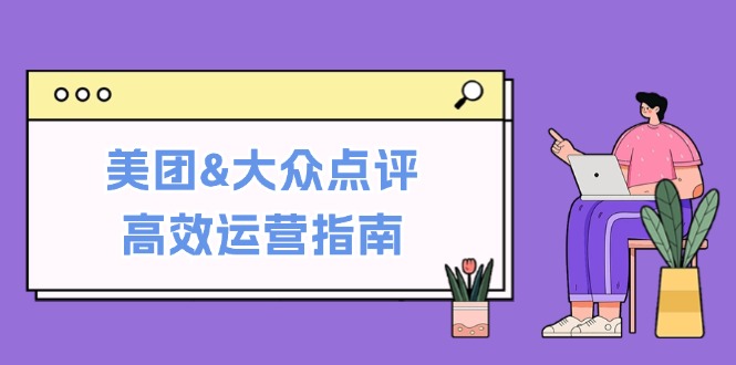 （12615期）美团&大众点评高效运营指南：从平台基础认知到提升销量的实用操作技巧-iTZL项目网