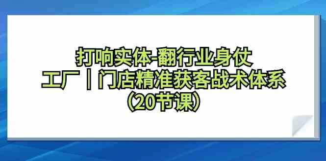 （9153期）打响实体-翻行业身仗，​工厂｜门店精准获客战术体系（20节课）-iTZL项目网