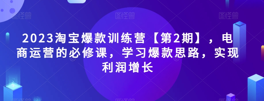 2023淘宝爆款训练营【第2期】，电商运营的必修课，学习爆款思路，实现利润增长-iTZL项目网