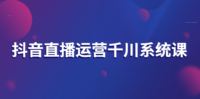 （2694期）抖音直播运营千川系统课：直播运营规划、起号、主播培养、千川投放等-iTZL项目网