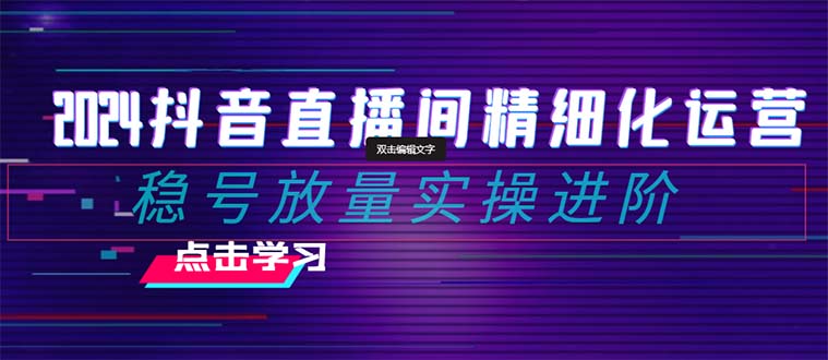 （8258期）2024抖音直播间精细化运营：稳号放量实操进阶 选品/排品/起号/小店随心…-iTZL项目网