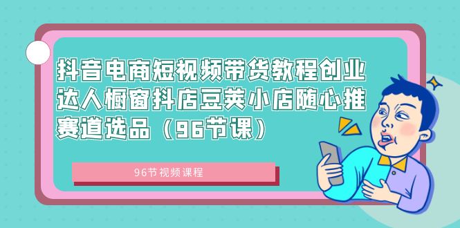 （8788期）抖音电商短视频带货教程创业达人橱窗抖店豆荚小店随心推赛道选品（96节课）-iTZL项目网