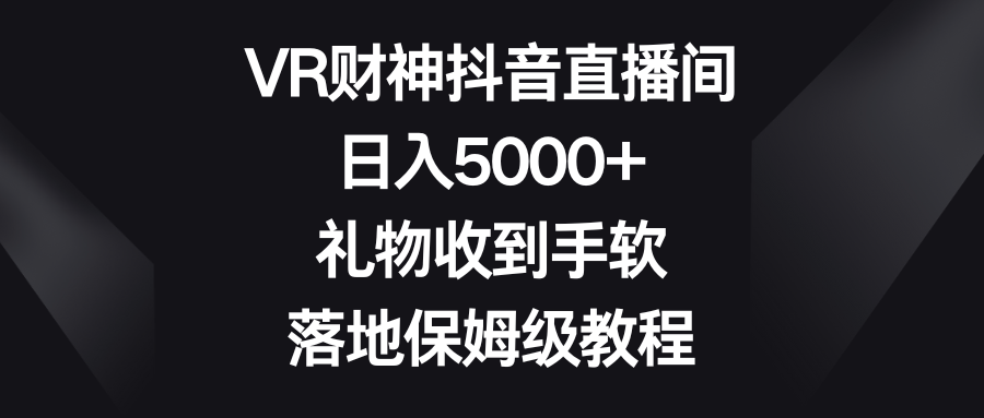 （8512期）VR财神抖音直播间，日入5000+，礼物收到手软，落地保姆级教程-iTZL项目网