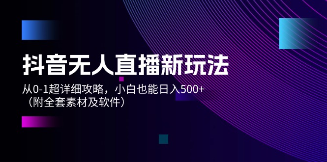 （12000期）抖音无人直播新玩法，从0-1超详细攻略，小白也能日入500+（附全套素材…-iTZL项目网