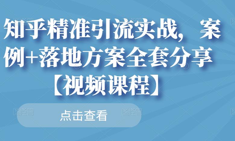 知乎精准引流实战，案例+落地方案全套分享【视频课程】-iTZL项目网