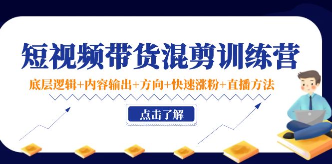 （4144期）短视频带货混剪训练营：底层逻辑+内容输出+方向+快速涨粉+直播方法！-iTZL项目网