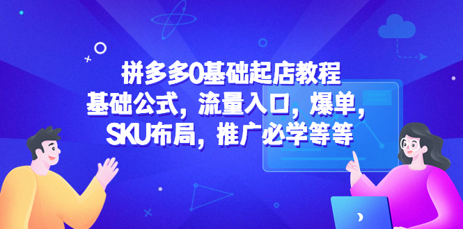 （5421期）拼多多0基础起店教程：基础公式，流量入口，爆单，SKU布局，推广必学等等-iTZL项目网