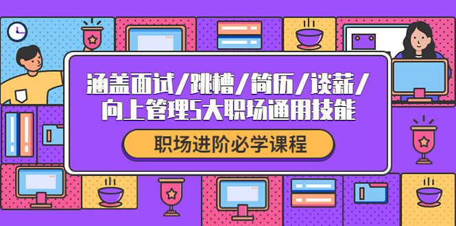 （4026期）职场进阶必学课程：涵盖面试/跳槽/简历/谈薪/向上管理5大职场通用技能-iTZL项目网