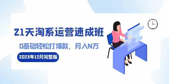 （8910期）21天淘系运营-速成班2023年12月完整版：0基础轻松打爆款，月入N万-110节课-iTZL项目网