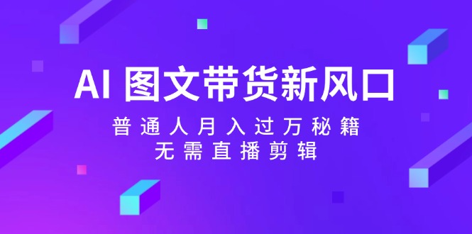 （12348期）AI 图文带货新风口：普通人月入过万秘籍，无需直播剪辑-iTZL项目网