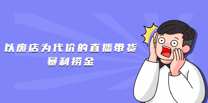 （1598期）以废店为代价的直播带货暴利捞金，价值100元的东西卖9.9元的套路【仅揭秘】-iTZL项目网