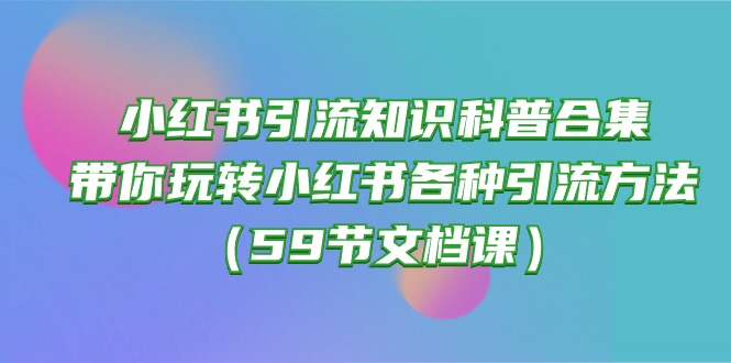 （10223期）小红书引流知识科普合集，带你玩转小红书各种引流方法（59节文档课）-iTZL项目网