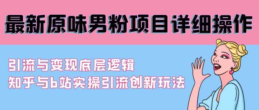 （9158期）最新原味男粉项目详细操作 引流与变现底层逻辑+知乎与b站实操引流创新玩法-iTZL项目网