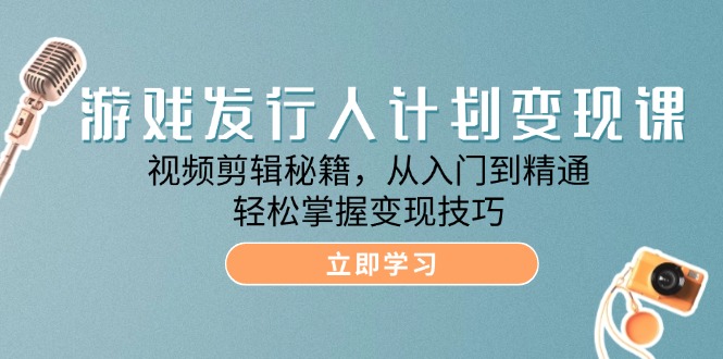 （12571期）游戏发行人计划变现课：视频剪辑秘籍，从入门到精通，轻松掌握变现技巧-iTZL项目网