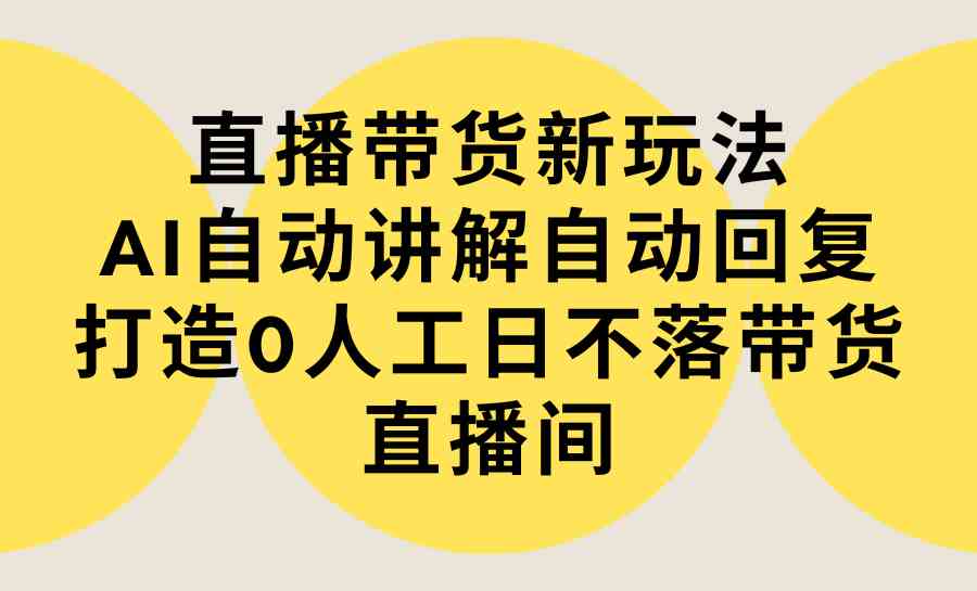 （9328期）直播带货新玩法，AI自动讲解自动回复 打造0人工日不落带货直播间-教程+软件-iTZL项目网